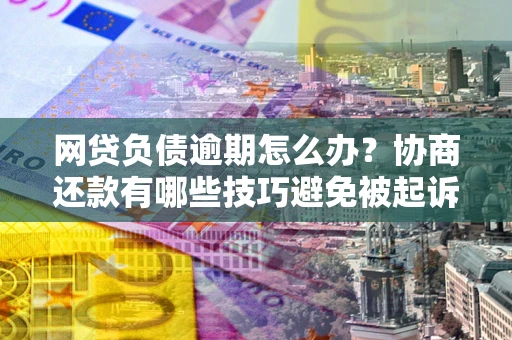 北京网贷负债逾期怎么办？协商还款有哪些技巧避免被起诉？