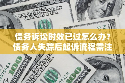 北京债务诉讼时效已过怎么办？债务人失踪后起诉流程需注意什么？