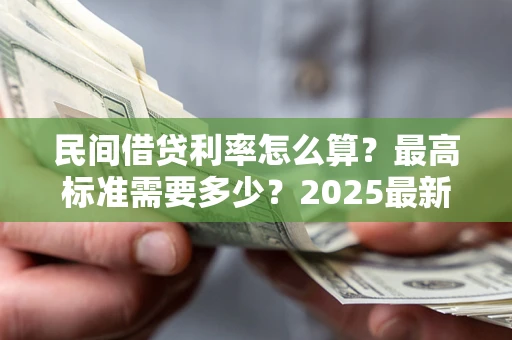 北京民间借贷利率怎么算？最高标准需要多少？2025最新避坑指南