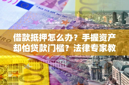 北京借款抵押怎么办？手握资产却怕贷款门槛？法律专家教你办抵押不踩坑