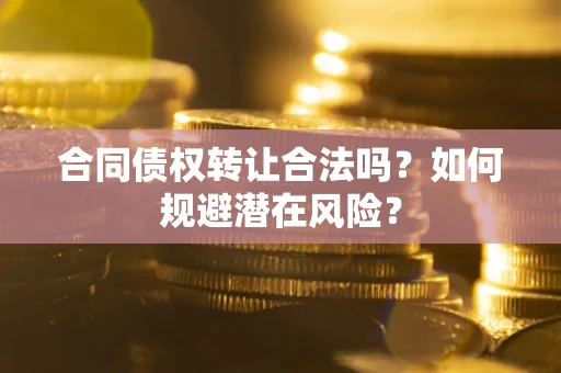 北京合同债权转让合法吗?如何规避潜在风险? 北京合同债权转让合法吗?如何规避潜在风险?