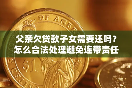 北京父亲欠贷款子女需要还吗？怎么合法处理避免连带责任？