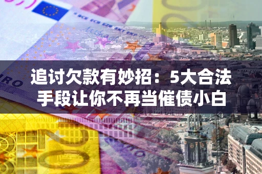 北京追讨欠款有妙招：5大合法手段让你不再当催债小白