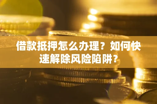 北京借款抵押怎么办理？如何快速解除风险陷阱？