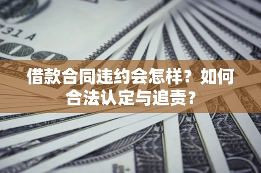 北京借款合同违约会怎样？如何合法认定与追责？