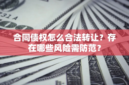 北京合同债权怎么合法转让？存在哪些风险需防范？