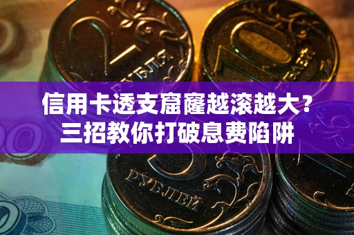 北京信用卡透支窟窿越滚越大？三招教你打破息费陷阱