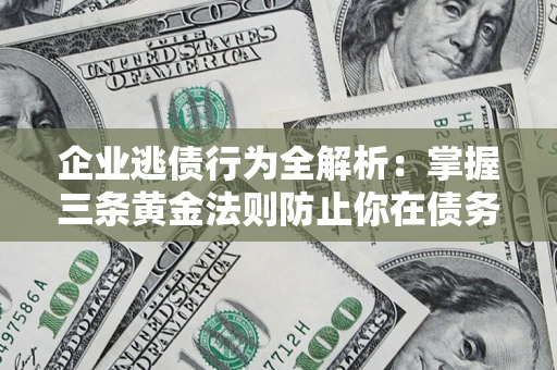 北京企业逃债行为全解析：掌握三条黄金法则防止你在债务乱局中“踩雷”