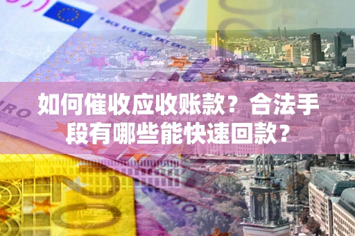 北京如何催收应收账款？合法手段有哪些能快速回款？