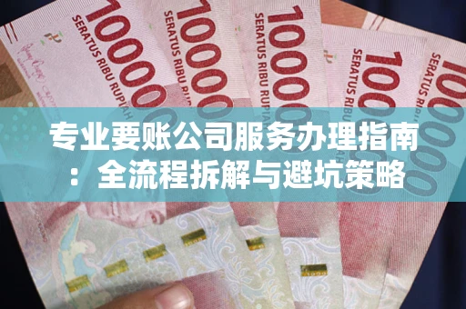北京专业要账公司服务办理指南：全流程拆解与避坑策略
