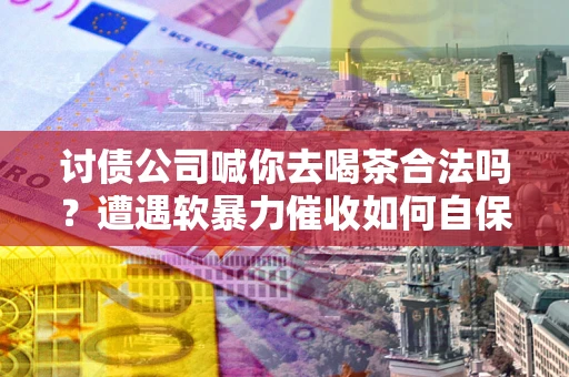 北京讨债公司喊你去喝茶合法吗？遭遇软暴力催收如何自保？