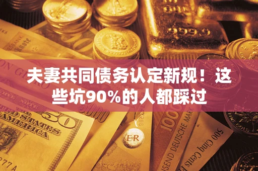 北京夫妻共同债务认定新规！这些坑90%的人都踩过