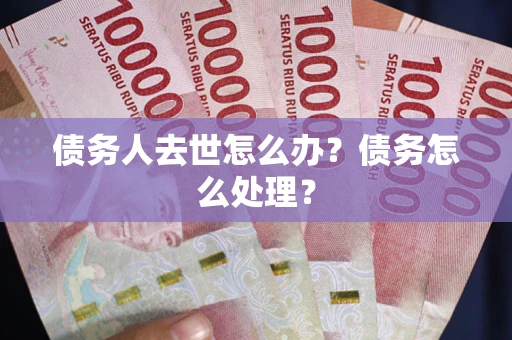 北京债务人去世怎么办？债务怎么处理？