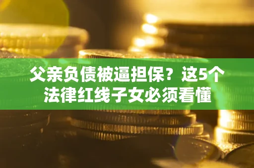 北京父亲负债被逼担保？这5个法律红线子女必须看懂