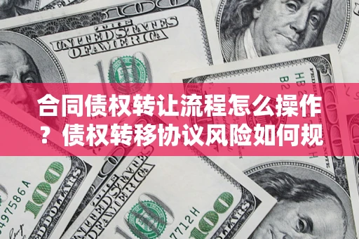 北京合同债权转让流程怎么操作？债权转移协议风险如何规避？