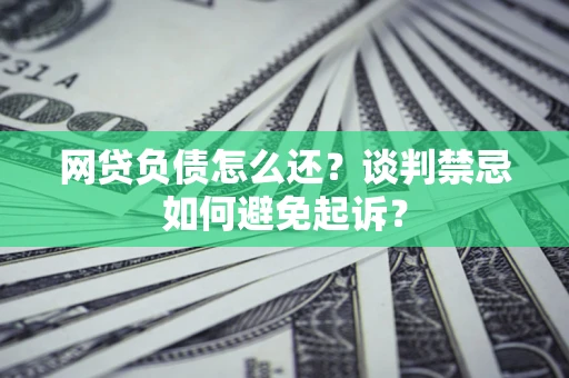 北京网贷负债怎么还？谈判禁忌如何避免起诉？