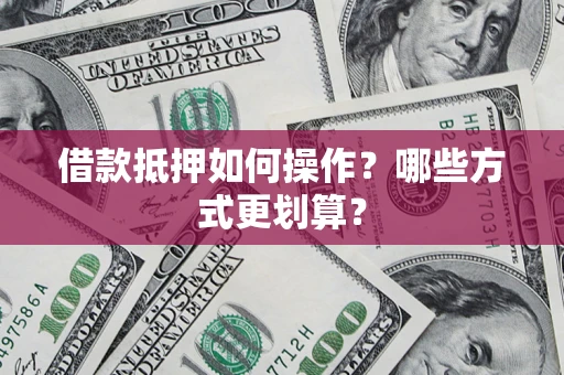 北京借款抵押如何操作？哪些方式更划算？