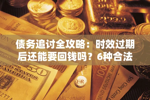 北京债务追讨全攻略：时效过期后还能要回钱吗？6种合法手段助你维权