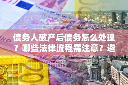 北京债务人破产后债务怎么处理？哪些法律流程需注意？避免踩坑指南