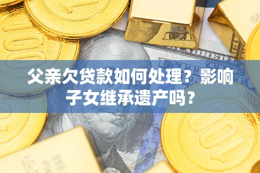 北京父亲欠贷款如何处理?影响子女继承遗产吗? 北京父亲欠贷款如何处理?影响子女继承遗产吗?