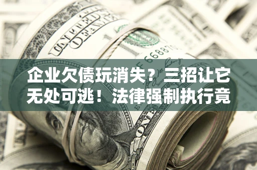 北京企业欠债玩消失？三招让它无处可逃！法律强制执行竟比讨债公司还狠？