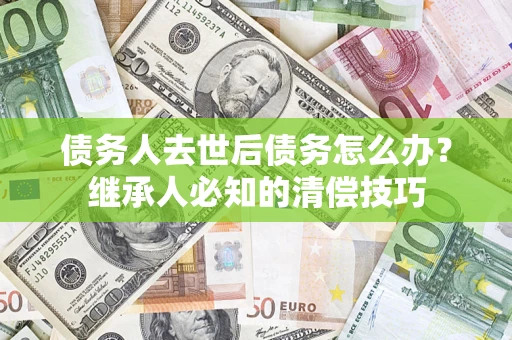 北京债务人去世后债务怎么办？继承人必知的清偿技巧