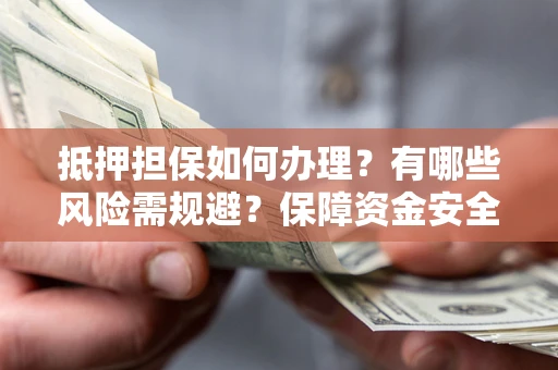 北京抵押担保如何办理？有哪些风险需规避？保障资金安全