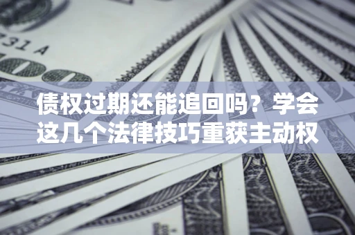 北京债权过期还能追回吗？学会这几个法律技巧重获主动权