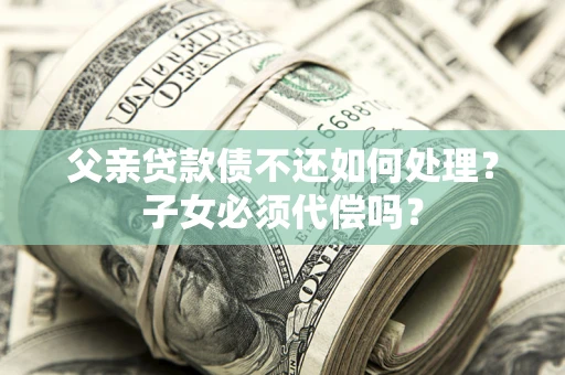 北京父亲贷款债不还如何处理？子女必须代偿吗？