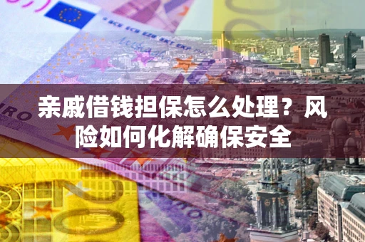 北京亲戚借钱担保怎么处理？风险如何化解确保安全