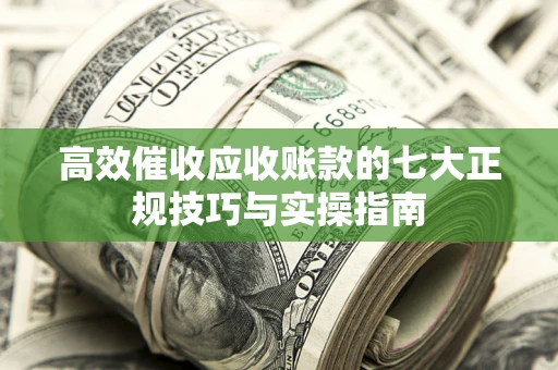 北京高效催收应收账款的七大正规技巧与实操指南