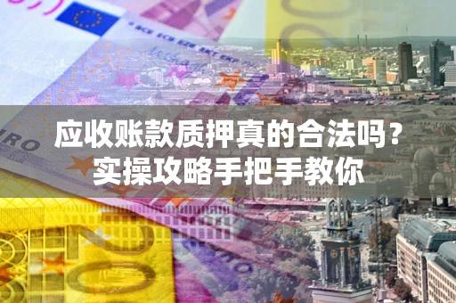 北京应收账款质押真的合法吗？实操攻略手把手教你