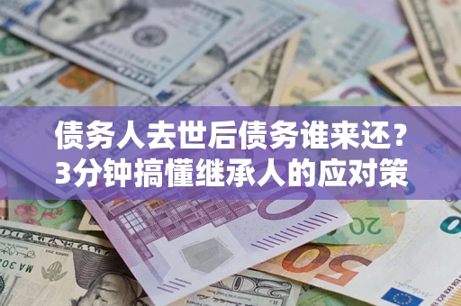 北京债务人去世后债务谁来还？3分钟搞懂继承人的应对策略