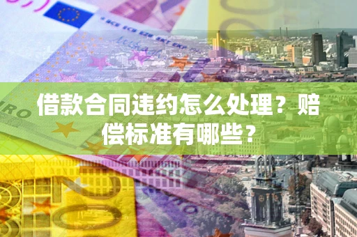北京借款合同违约怎么处理？赔偿标准有哪些？