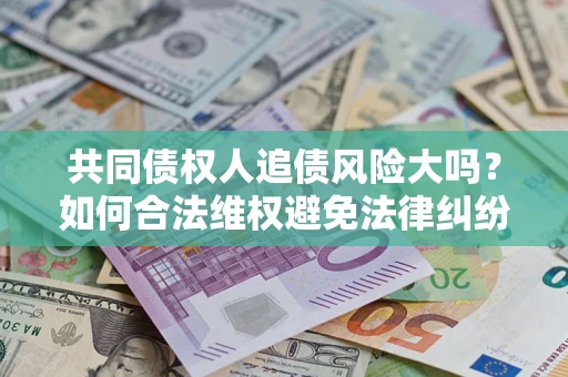北京共同债权人追债风险大吗?如何合法维权避免法律纠纷? 北京共同债权人追债风险大吗?如何合法维权避免法律纠纷?
