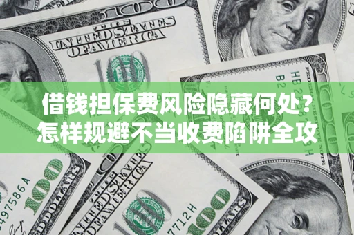 北京借钱担保费风险隐藏何处？怎样规避不当收费陷阱全攻略！