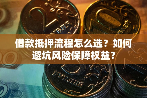 北京借款抵押流程怎么选？如何避坑风险保障权益？