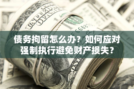 北京债务拘留怎么办？如何应对强制执行避免财产损失？