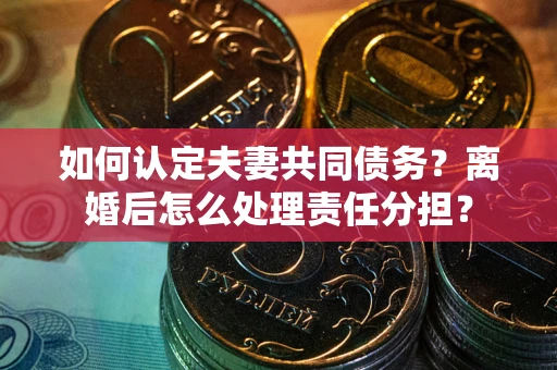 北京如何认定夫妻共同债务？离婚后怎么处理责任分担？