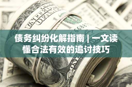 北京债务纠纷化解指南 | 一文读懂合法有效的追讨技巧