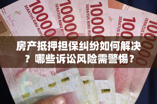北京房产抵押担保纠纷如何解决？哪些诉讼风险需警惕？