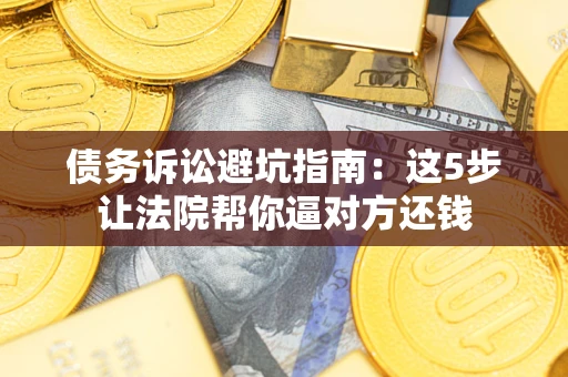 北京债务诉讼避坑指南：这5步让法院帮你逼对方还钱