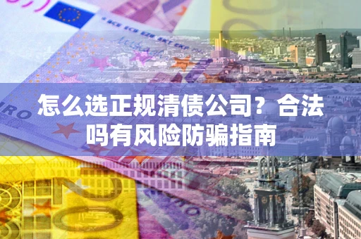 北京怎么选正规清债公司？合法吗有风险防骗指南