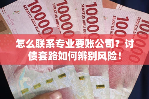 北京怎么联系专业要账公司？讨债套路如何辨别风险！