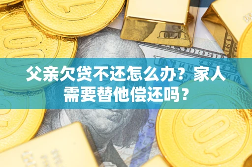 北京父亲欠贷不还怎么办？家人需要替他偿还吗？
