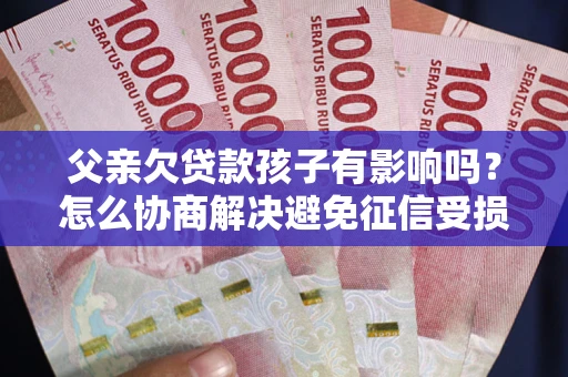 北京父亲欠贷款孩子有影响吗？怎么协商解决避免征信受损？