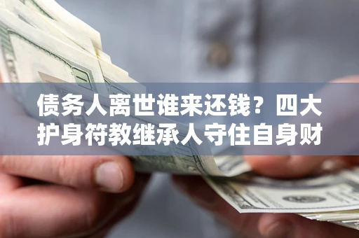 北京债务人离世谁来还钱？四大护身符教继承人守住自身财产