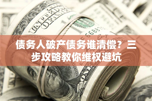 北京债务人破产债务谁清偿?三步攻略教你维权避坑 北京债务人破产债务谁清偿?三步攻略教你维权避坑