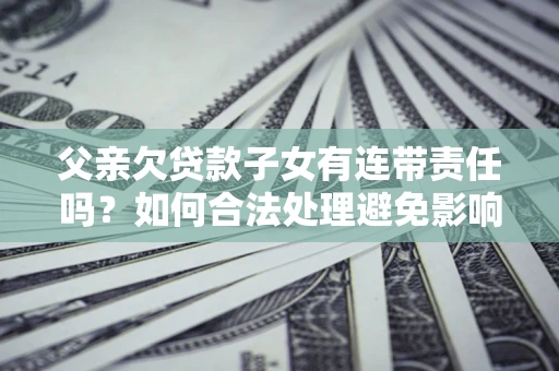 北京父亲欠贷款子女有连带责任吗？如何合法处理避免影响？