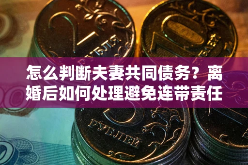 北京怎么判断夫妻共同债务？离婚后如何处理避免连带责任？